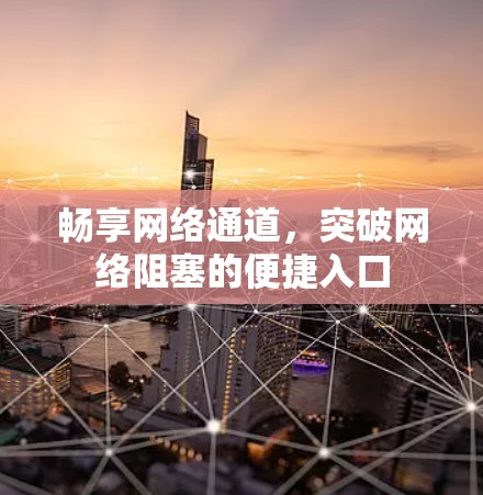畅享网络通道,突破网络阻塞的便捷入口 畅享网络通道,突破网络阻塞的便捷入口