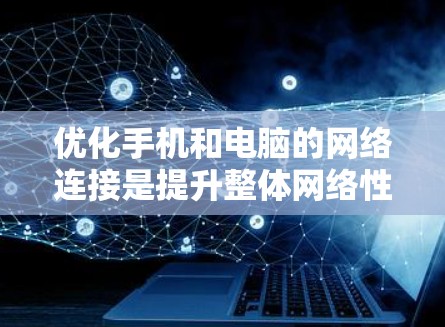 优化手机和电脑的网络连接是提升整体网络性能的重要步骤。以下是一步步的优化方案 优化手机和电脑的网络连接是提升整体网络性能的重要步骤。以下是一步步的优化方案