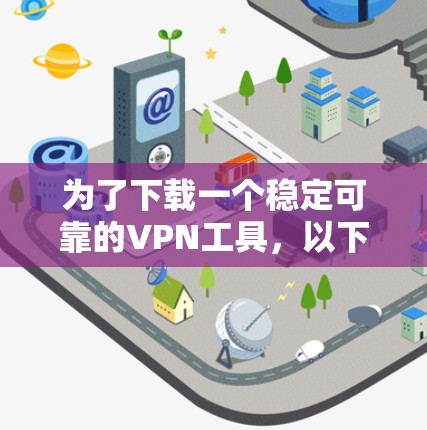 为了下载一个稳定可靠的VPN工具,以下是一些推荐的选择,每个工具都有其特定的适用场景和特点 为了下载一个稳定可靠的VPN工具,以下是一些推荐的选择,每个工具都有其特定的适用场景和特点