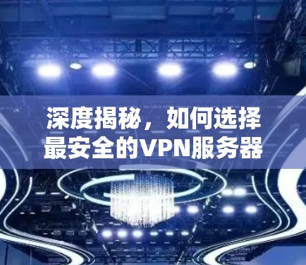 深度揭秘,如何选择最安全的VPN服务器 深度揭秘,如何选择最安全的VPN服务器