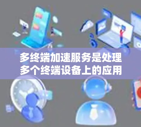 多终端加速服务是处理多个终端设备上的应用,旨在提高性能和效率。以下是对多终端加速服务的详细分析 多终端加速服务是处理多个终端设备上的应用,旨在提高性能和效率。以下是对多终端加速服务的详细分析