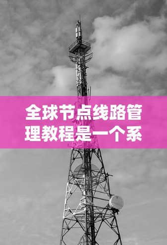 全球节点线路管理教程是一个系统性的指南,旨在帮助你管理全球范围内节点的网络。以下是该教程的主要内容和建议 全球节点线路管理教程是一个系统性的指南,旨在帮助你管理全球范围内节点的网络。以下是该教程的主要内容和建议