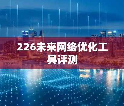 226未来网络优化工具评测 226未来网络优化工具评测