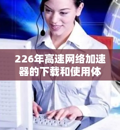 226年高速网络加速器的下载和使用体验分享如下 226年高速网络加速器的下载和使用体验分享如下