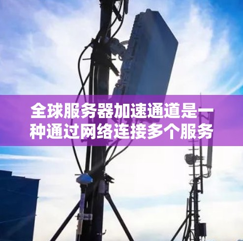 全球服务器加速通道是一种通过网络连接多个服务器到同一个加速器来加速服务器性能的技术。以下是选择和使用全球服务器加速通道的详细方法 全球服务器加速通道是一种通过网络连接多个服务器到同一个加速器来加速服务器性能的技术。以下是选择和使用全球服务器加速通道的详细方法
