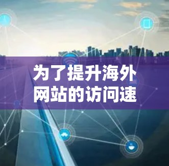 为了提升海外网站的访问速度和用户体验，可以考虑以下推荐的工具