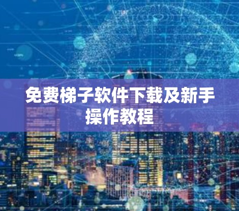 免费梯子软件下载及新手操作教程 免费梯子软件下载及新手操作教程