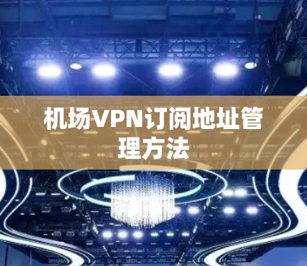 机场VPN订阅地址管理方法 机场VPN订阅地址管理方法