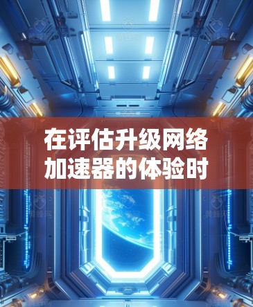 在评估升级网络加速器的体验时,以下是一个有条理的总结 在评估升级网络加速器的体验时,以下是一个有条理的总结