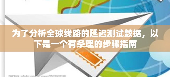 为了分析全球线路的延迟测试数据,以下是一个有条理的步骤指南 为了分析全球线路的延迟测试数据,以下是一个有条理的步骤指南