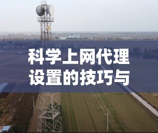 科学上网代理设置的技巧与优化 科学上网代理设置的技巧与优化