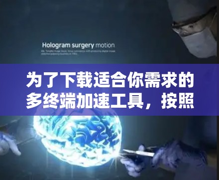 为了下载适合你需求的多终端加速工具,按照以下步骤进行 为了下载适合你需求的多终端加速工具,按照以下步骤进行