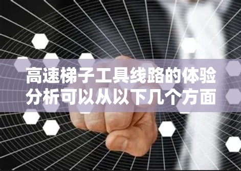 高速梯子工具线路的体验分析可以从以下几个方面进行 高速梯子工具线路的体验分析可以从以下几个方面进行