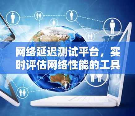 网络延迟测试平台,实时评估网络性能的工具 网络延迟测试平台,实时评估网络性能的工具