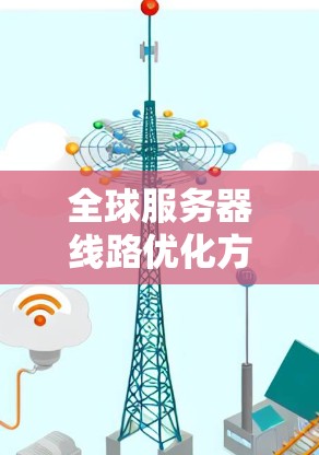 全球服务器线路优化方案,构建数据传输的高效网络 全球服务器线路优化方案,构建数据传输的高效网络