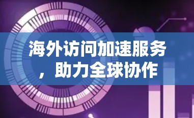 海外访问加速服务,助力全球协作 海外访问加速服务,助力全球协作