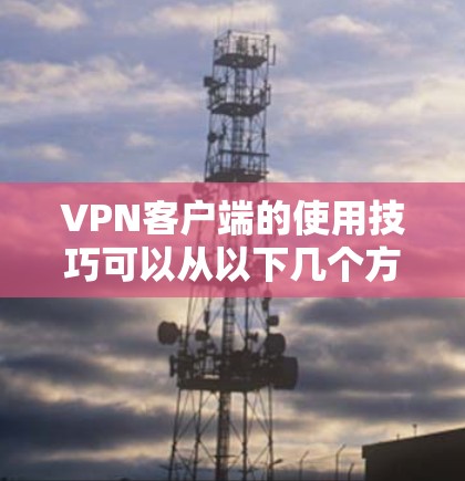 VPN客户端的使用技巧可以从以下几个方面入手，帮助你更好地利用这些工具，同时保持网络安全