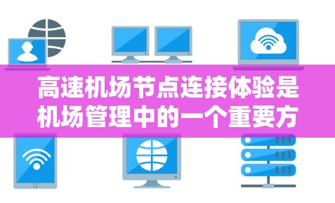 高速机场节点连接体验是机场管理中的一个重要方面，它直接影响着机场的效率和用户体验。以下是对该主题的详细分析和总结