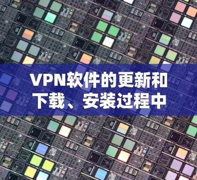 VPN软件的更新和下载、安装过程中可能会遇到一些问题。以下是解决这些常见问题的步骤 VPN软件的更新和下载、安装过程中可能会遇到一些问题。以下是解决这些常见问题的步骤