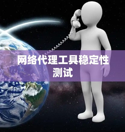网络代理工具稳定性测试 网络代理工具稳定性测试
