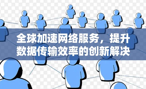 全球加速网络服务,提升数据传输效率的创新解决方案 全球加速网络服务,提升数据传输效率的创新解决方案