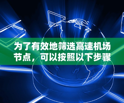 为了有效地筛选高速机场节点,可以按照以下步骤进行 为了有效地筛选高速机场节点,可以按照以下步骤进行